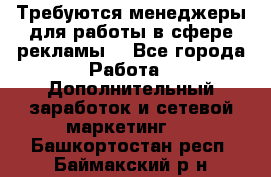 Требуются менеджеры для работы в сфере рекламы. - Все города Работа » Дополнительный заработок и сетевой маркетинг   . Башкортостан респ.,Баймакский р-н